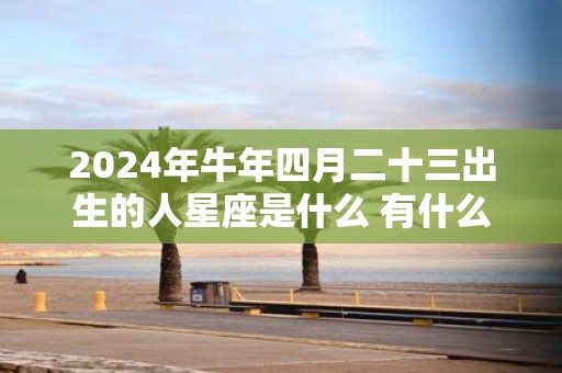 2025年牛年四月二十三出生的人星座是什么 有什么性格特点