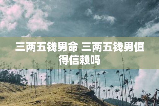 三两五钱男命 三两五钱男值得信赖吗