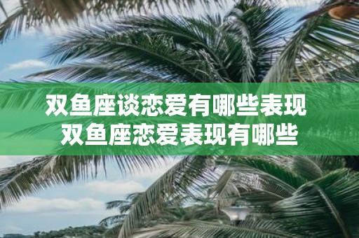 双鱼座谈恋爱有哪些表现 双鱼座恋爱表现有哪些