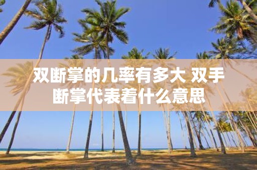 双断掌的几率有多大 双手断掌代表着什么意思