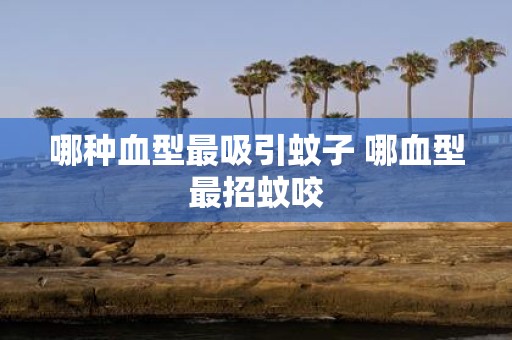 哪种血型最吸引蚊子 哪血型最招蚊咬