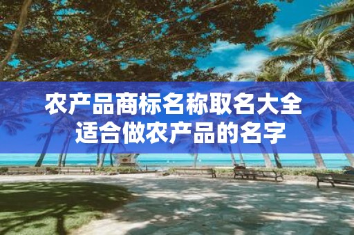 农产品商标名称取名大全 适合做农产品的名字