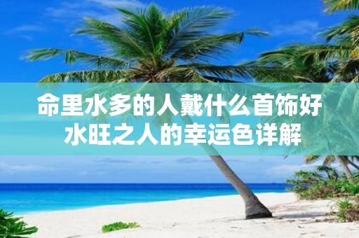 命里水多的人戴什么首饰好 水旺之人的幸运色详解