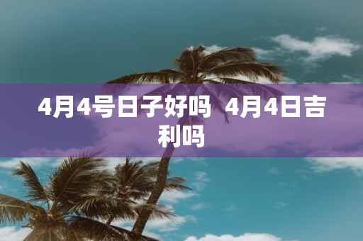 4月4号日子好吗 4月4日吉利吗