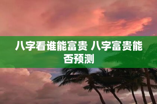 八字看谁能富贵 八字富贵能否预测