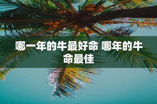 哪一年的牛最好命 哪年的牛命最佳