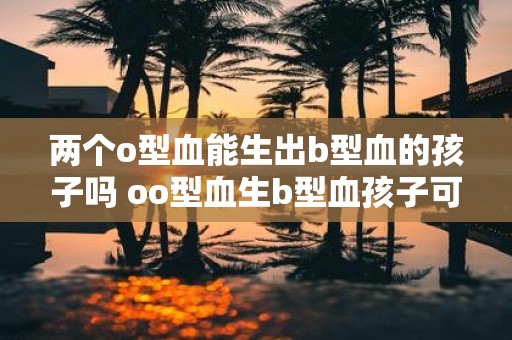 两个o型血能生出b型血的孩子吗 oo型血生b型血孩子可能吗