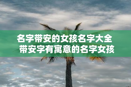 名字带安的女孩名字大全 带安字有寓意的名字女孩