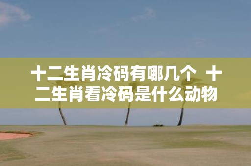 十二生肖冷码有哪几个 十二生肖看冷码是什么动物
