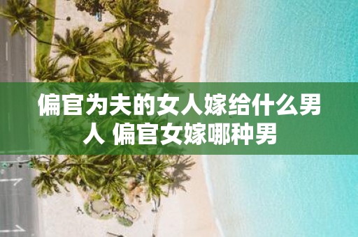 偏官为夫的女人嫁给什么男人 偏官女嫁哪种男