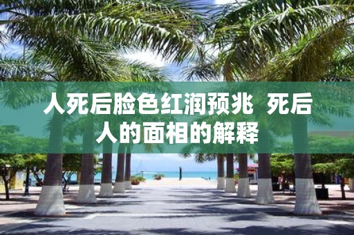 人死后脸色红润预兆 死后人的面相的解释
