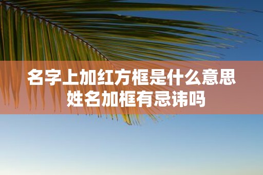 名字上加红方框是什么意思 姓名加框有忌讳吗