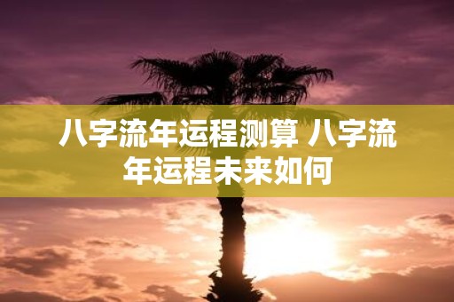 八字流年运程测算 八字流年运程未来如何