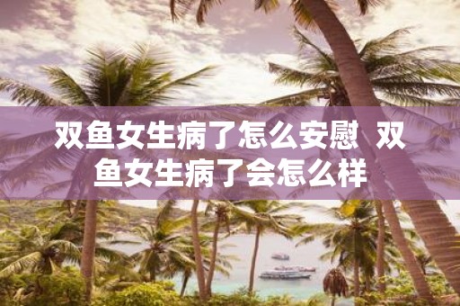 双鱼女生病了怎么安慰 双鱼女生病了会怎么样