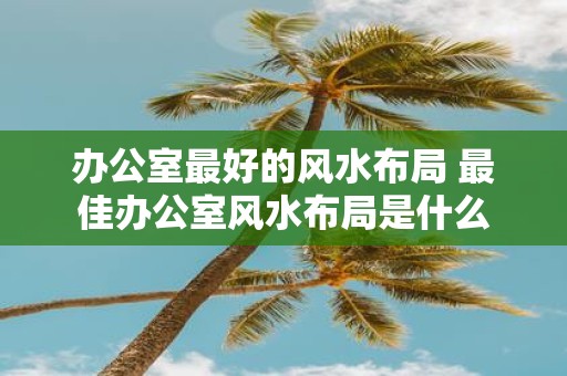 办公室最好的风水布局 最佳办公室风水布局是什么
