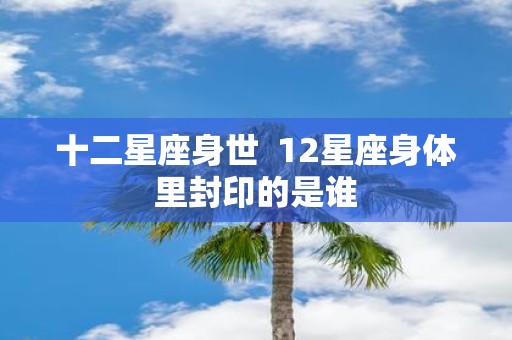 十二星座身世 12星座身体里封印的是谁