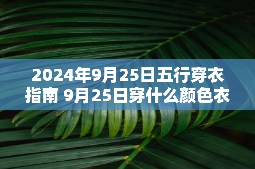 2025年9月25日五行穿衣指南 9月25日穿什么颜色衣服