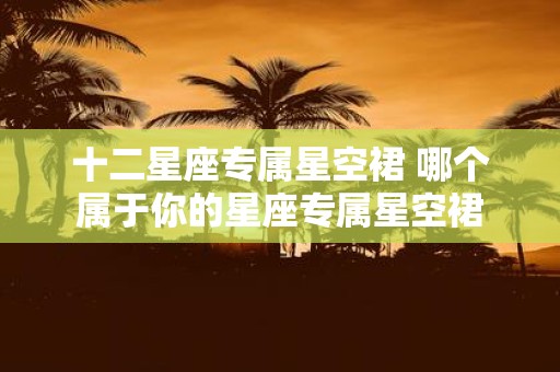 十二星座专属星空裙 哪个属于你的星座专属星空裙
