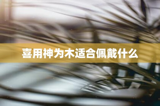 喜用神为木适合佩戴什么