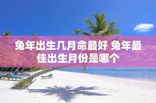 蛇年出生几月命最好 蛇年最佳出生月份是哪个