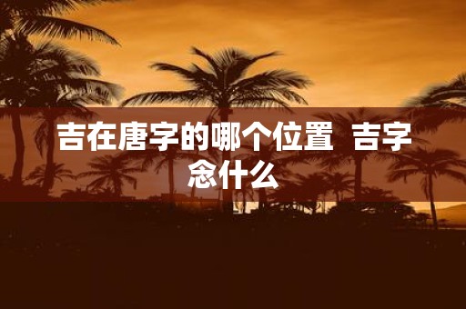 吉在唐字的哪个位置 吉字念什么