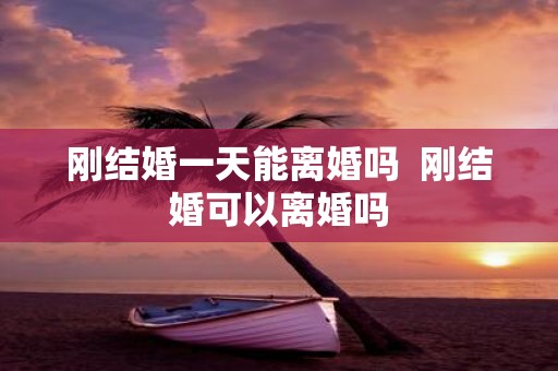 刚结婚一天能离婚吗 刚结婚可以离婚吗