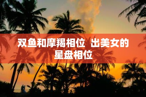 双鱼和摩羯相位 出美女的星盘相位