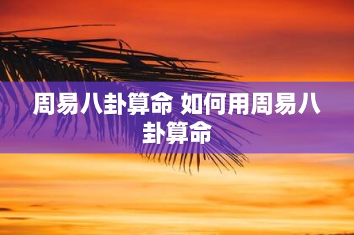 周易八卦算命 如何用周易八卦算命