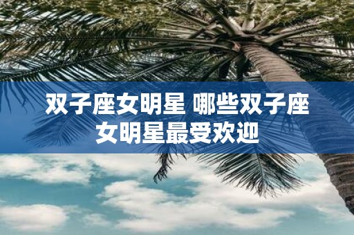 双子座女明星 哪些双子座女明星最受欢迎