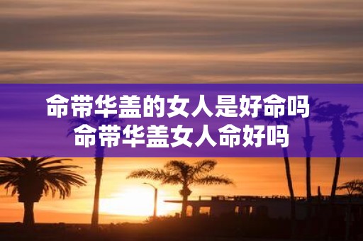命带华盖的女人是好命吗 命带华盖女人命好吗