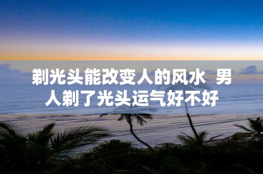 剃光头能改变人的风水 男人剃了光头运气好不好