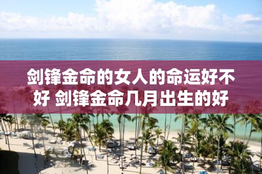 剑锋金命的女人的命运好不好 剑锋金命几月出生的好