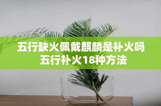 五行缺火佩戴麒麟是补火吗 五行补火18种方法