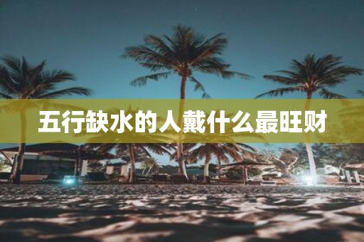 五行缺水的人戴什么最旺财