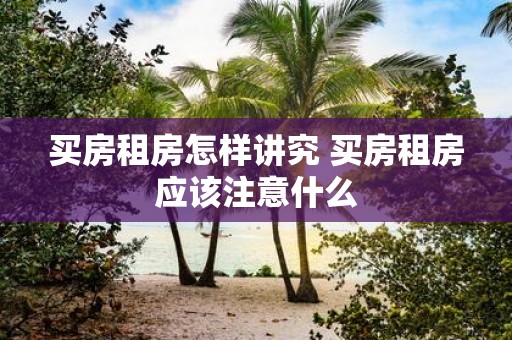 买房租房怎样讲究 买房租房应该注意什么