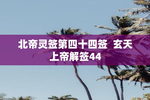 北帝灵签第四十四签 玄天上帝解签44