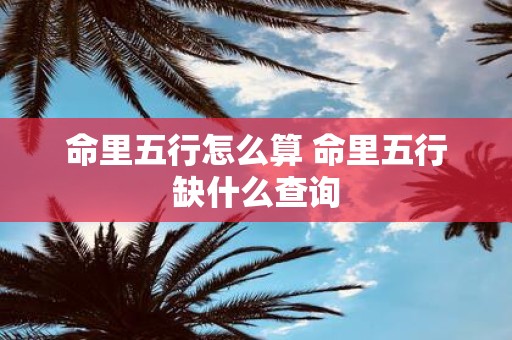 命里五行怎么算 命里五行缺什么查询
