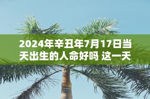 2025年辛丑年7月17日当天出生的人命好吗 这一天老黄历怎么样