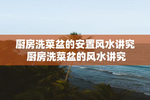 厨房洗菜盆的安置风水讲究 厨房洗菜盆的风水讲究