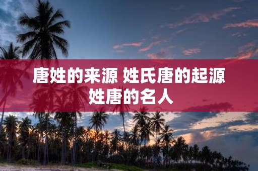 唐姓的来源 姓氏唐的起源 姓唐的名人