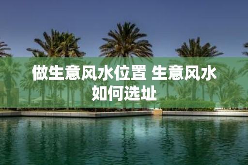 做生意风水位置 生意风水如何选址