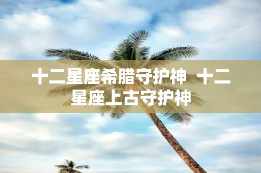 十二星座希腊守护神 十二星座上古守护神