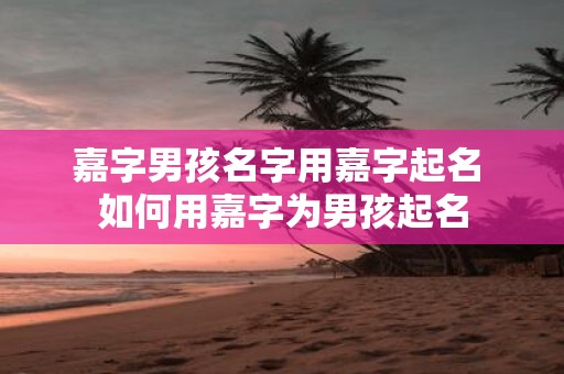 嘉字男孩名字用嘉字起名 如何用嘉字为男孩起名