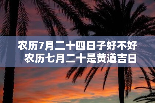 农历7月二十四日子好不好 农历七月二十是黄道吉日吗