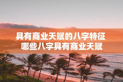 具有商业天赋的八字特征 哪些八字具有商业天赋