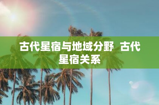 古代星宿与地域分野 古代星宿关系