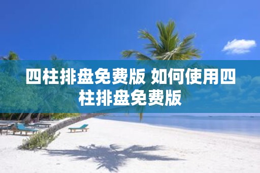 四柱排盘免费版 如何使用四柱排盘免费版