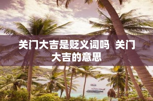 关门大吉是贬义词吗 关门大吉的意思