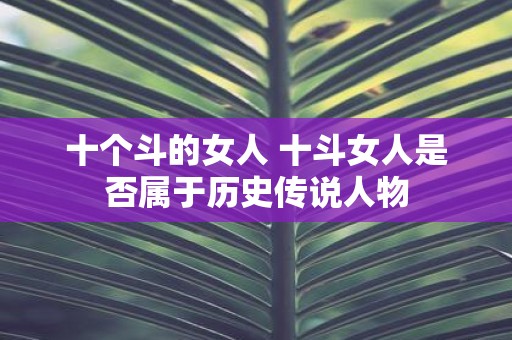 十个斗的女人 十斗女人是否属于历史传说人物