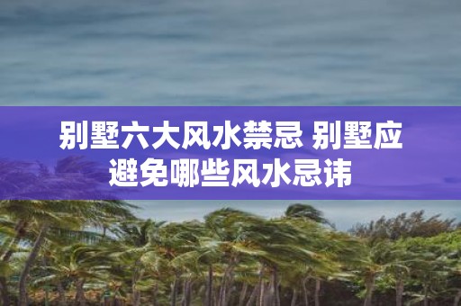 别墅六大风水禁忌 别墅应避免哪些风水忌讳